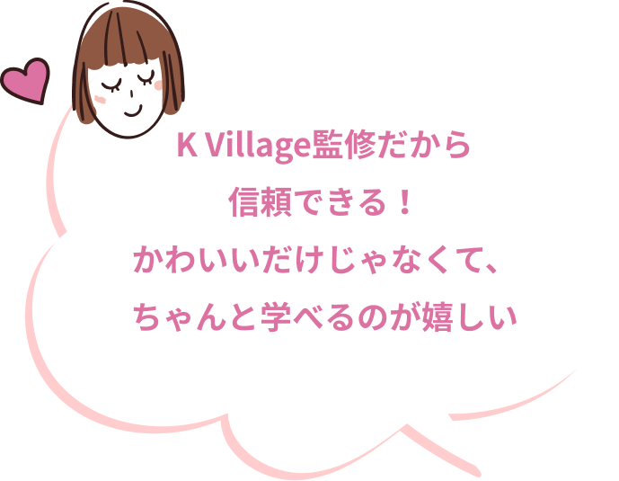 K Village監修だから信頼できる！かわいいだけじゃなくて、ちゃんと学べるのが嬉しい