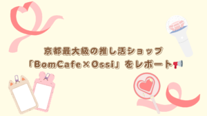 京都最大級！？推し活ショップ「BomCafe×Ossi」に行ってみた🎵