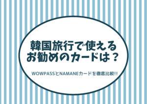 【徹底比較！】韓国旅行で使えるカードはどれがおすすめ？|WOWPASS,NAMANEカードの違いを解説します