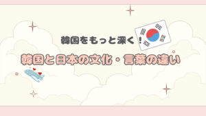 【韓国をもっと深く！】韓国と日本の文化・言葉の違い