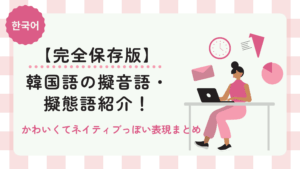 【完全保存版】韓国語の擬音語・擬態語紹介！かわいくてネイティブっぽい表現まとめ