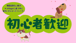 韓国語初心者がK Villageに通う時に最初に覚えるべきフレーズ！